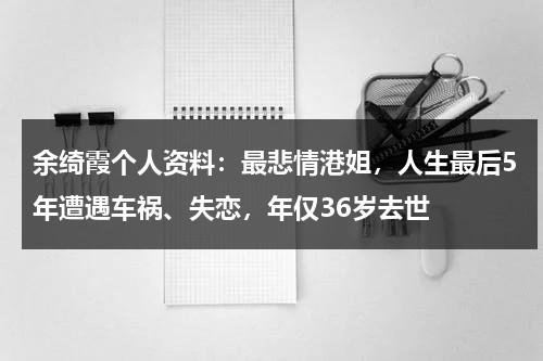 余绮霞个人资料：最悲情港姐，人生最后5年遭遇车祸、失恋，年仅36岁去世-第1张图片-九妖电影