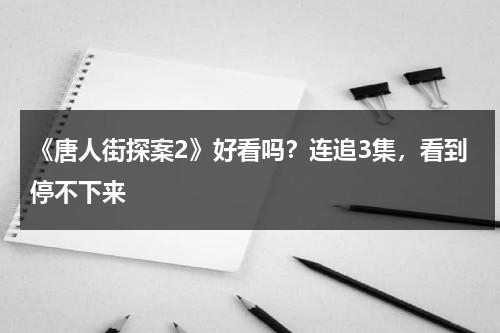 《唐人街探案2》好看吗？连追3集，看到停不下来-第1张图片-九妖电影