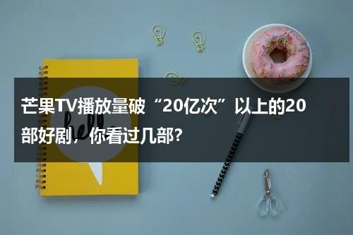 芒果TV播放量破“20亿次”以上的20部好剧，你看过几部？-第1张图片-九妖电影