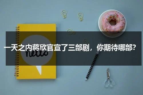 一天之内蒋欣官宣了三部剧，你期待哪部？-第1张图片-九妖电影