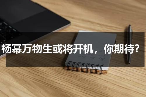 杨幂万物生或将开机，你期待？-第1张图片-九妖电影