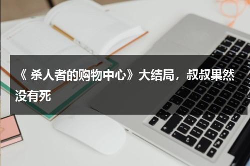 《 杀人者的购物中心》大结局，叔叔果然没有死-第1张图片-九妖电影