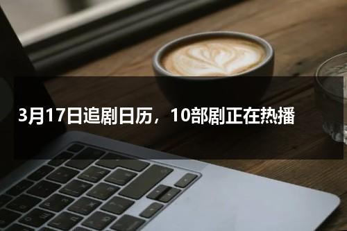 3月17日追剧日历，10部剧正在热播-第1张图片-九妖电影