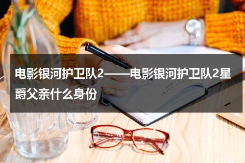 电影银河护卫队2——电影银河护卫队2星爵父亲什么身份-第1张图片-九妖电影