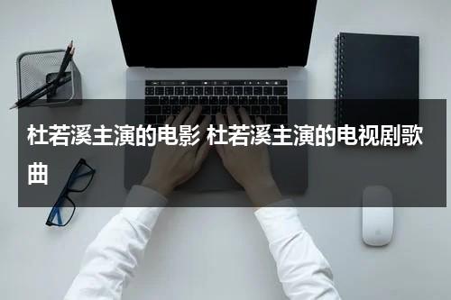 杜若溪主演的电影 杜若溪主演的电视剧歌曲-第1张图片-九妖电影