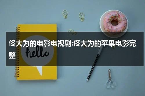 佟大为的电影电视剧:佟大为的苹果电影完整-第1张图片-九妖电影