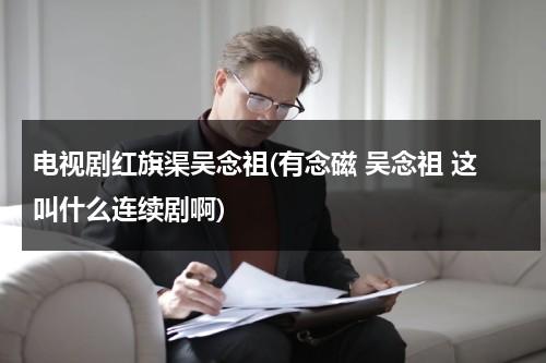 电视剧红旗渠吴念祖(有念磁 吴念祖 这叫什么连续剧啊)-第1张图片-九妖电影
