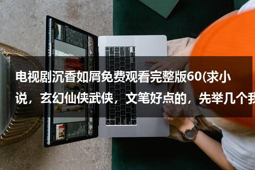 电视剧沉香如屑免费观看完整版60(求小说，玄幻仙侠武侠，文笔好点的，先举几个我觉得还不错的小说，三生三世，化胥引，沉香如屑，绾青丝，)-第1张图片-九妖电影