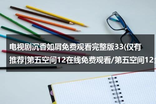 电视剧沉香如屑免费观看完整版33(仅有推荐|第五空间12在线免费观看/第五空间12全集优酷视频)-第1张图片-九妖电影