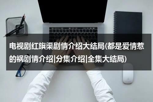 电视剧红旗渠剧情介绍大结局(都是爱情惹的祸剧情介绍|分集介绍|全集大结局)-第1张图片-九妖电影