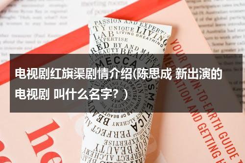电视剧红旗渠剧情介绍(陈思成 新出演的电视剧 叫什么名字？)-第1张图片-九妖电影