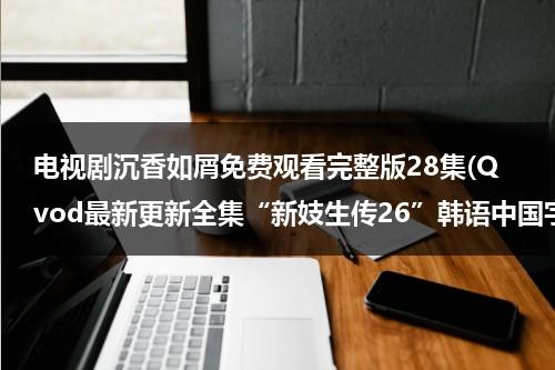 电视剧沉香如屑免费观看完整版28集(Qvod最新更新全集“新妓生传26”韩语中国字幕播放|电视剧新妓生传第26集高清土豆网)-第1张图片-九妖电影