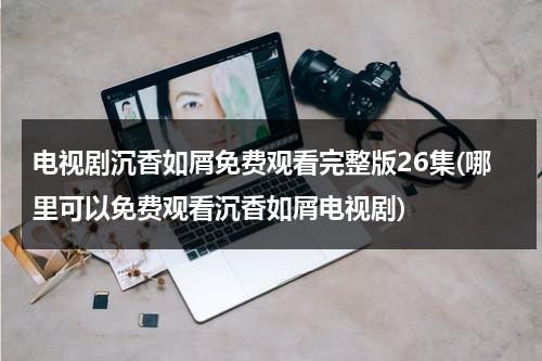 电视剧沉香如屑免费观看完整版26集(哪里可以免费观看沉香如屑电视剧)-第1张图片-九妖电影