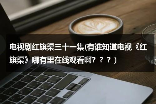 电视剧红旗渠三十一集(有谁知道电视《红旗渠》哪有里在线观看啊？？？)-第1张图片-九妖电影