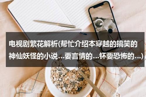 电视剧繁花解析(帮忙介绍本穿越的搞笑的神仙妖怪的小说…要言情的…钚要恐怖的…)-第1张图片-九妖电影