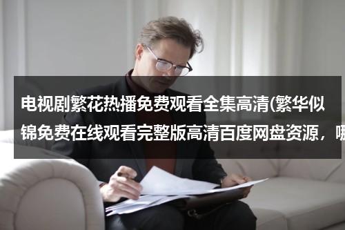 电视剧繁花热播免费观看全集高清(繁华似锦免费在线观看完整版高清百度网盘资源，哪位老哥给一下)-第1张图片-九妖电影