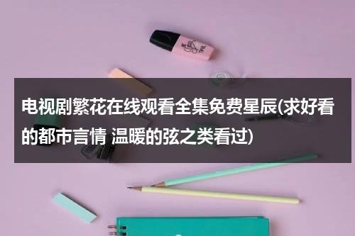 电视剧繁花在线观看全集免费星辰(求好看的都市言情 温暖的弦之类看过)-第1张图片-九妖电影