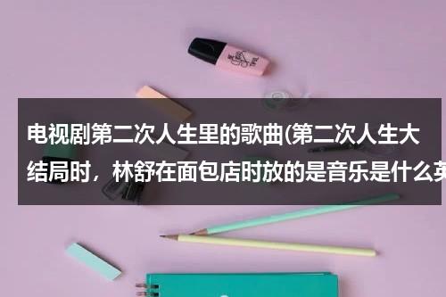 电视剧第二次人生里的歌曲(第二次人生大结局时，林舒在面包店时放的是音乐是什么英文歌)-第1张图片-九妖电影