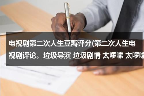 电视剧第二次人生豆瓣评分(第二次人生电视剧评论。垃圾导演 垃圾剧情 太啰嗦 太啰嗦 了 中国的烂片)-第1张图片-九妖电影