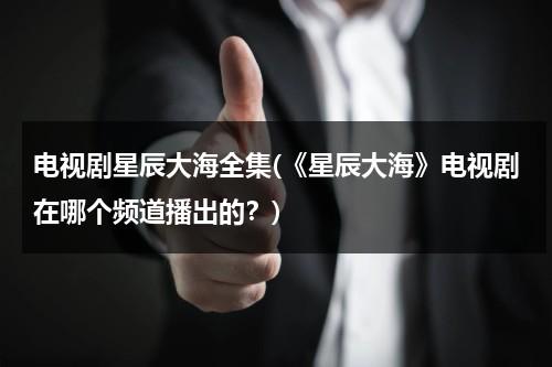 电视剧星辰大海全集(《星辰大海》电视剧在哪个频道播出的？)-第1张图片-九妖电影