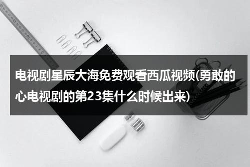 电视剧星辰大海免费观看西瓜视频(勇敢的心电视剧的第23集什么时候出来)-第1张图片-九妖电影