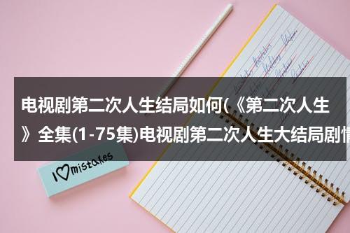 电视剧第二次人生结局如何(《第二次人生》全集(1-75集)电视剧第二次人生大结局剧情观看哪有？)-第1张图片-九妖电影