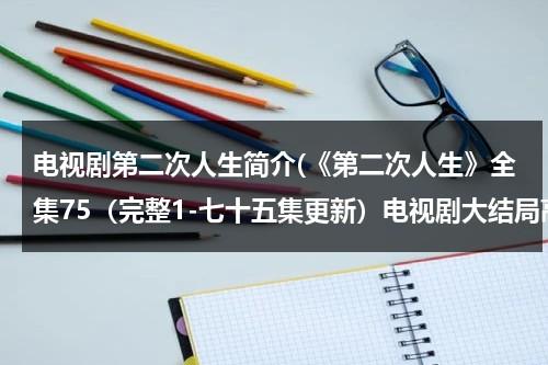 电视剧第二次人生简介(《第二次人生》全集75（完整1-七十五集更新）电视剧大结局高清观看地址哪有呢？)-第1张图片-九妖电影