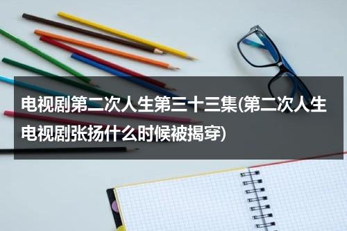 电视剧第二次人生第三十三集(第二次人生电视剧张扬什么时候被揭穿)-第1张图片-九妖电影