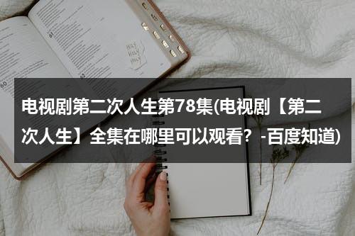 电视剧第二次人生第78集(电视剧【第二次人生】全集在哪里可以观看？-百度知道)-第1张图片-九妖电影