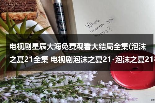 电视剧星辰大海免费观看大结局全集(泡沫之夏21全集 电视剧泡沫之夏21-泡沫之夏21在线观看下载-泡沫之夏21优酷)-第1张图片-九妖电影
