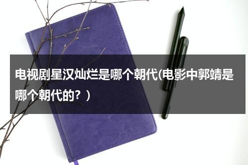 电视剧星汉灿烂是哪个朝代(电影中郭靖是哪个朝代的？)-第1张图片-九妖电影