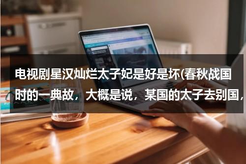 电视剧星汉灿烂太子妃是好是坏(春秋战国时的一典故，大概是说，某国的太子去别国，一人对太子说，到那里，会有很多人说他的不是，请太子)-第1张图片-九妖电影