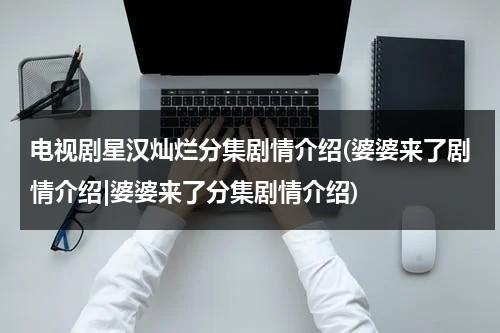 电视剧星汉灿烂分集剧情介绍(婆婆来了剧情介绍|婆婆来了分集剧情介绍)-第1张图片-九妖电影