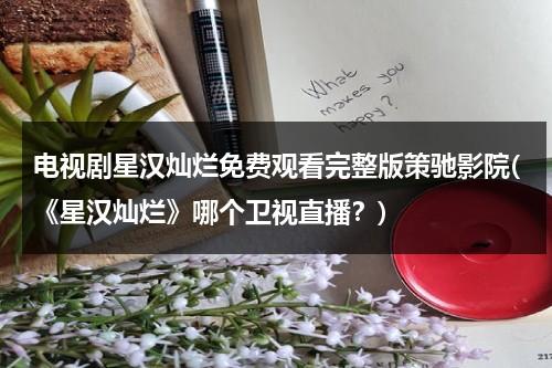 电视剧星汉灿烂免费观看完整版策驰影院(《星汉灿烂》哪个卫视直播？)-第1张图片-九妖电影