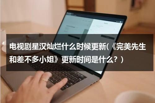 电视剧星汉灿烂什么时候更新(《完美先生和差不多小姐》更新时间是什么？)-第1张图片-九妖电影