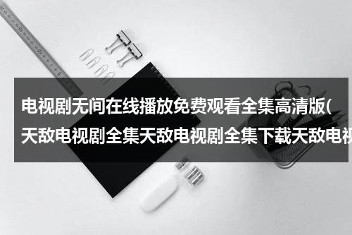 电视剧无间在线播放免费观看全集高清版(天敌电视剧全集天敌电视剧全集下载天敌电视剧在线观看)-第1张图片-九妖电影