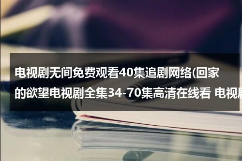 电视剧无间免费观看40集追剧网络(回家的欲望电视剧全集34-70集高清在线看 电视剧回家的欲望大结局迅雷DVD观看)-第1张图片-九妖电影