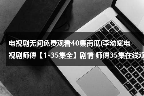 电视剧无间免费观看40集南瓜(李幼斌电视剧师傅【1-35集全】剧情 师傅35集在线观看 李幼斌电视剧师傅1-35集大结局优酷土豆网推荐地址)-第1张图片-九妖电影