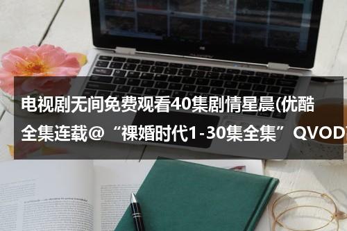 电视剧无间免费观看40集剧情星晨(优酷全集连载@“祼婚时代1-30集全集”QVOD高清在线观看|电视剧祼婚时代1-30集全集在线迅雷下载)-第1张图片-九妖电影