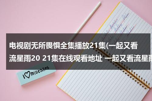 电视剧无所畏惧全集播放21集(一起又看流星雨20 21集在线观看地址 一起又看流星雨全集高清在线观看 下载地址)-第1张图片-九妖电影