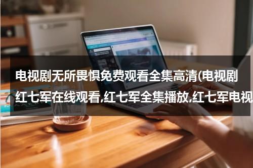 电视剧无所畏惧免费观看全集高清(电视剧红七军在线观看,红七军全集播放,红七军电视剧全集优酷网观看)-第1张图片-九妖电影