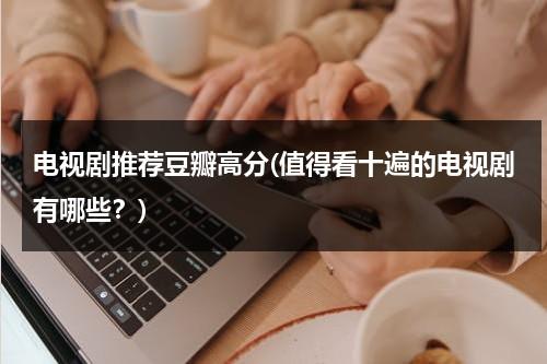 电视剧推荐豆瓣高分(值得看十遍的电视剧有哪些？)-第1张图片-九妖电影