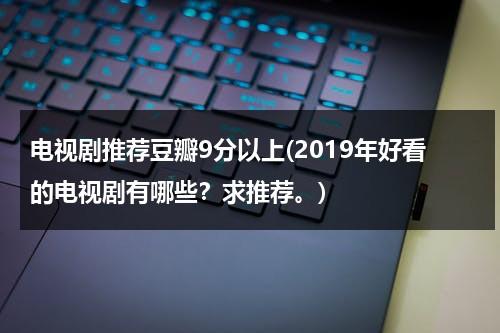 电视剧推荐豆瓣9分以上(2019年好看的电视剧有哪些？求推荐。)-第1张图片-九妖电影