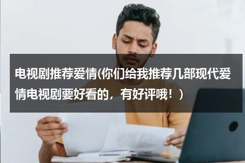 电视剧推荐爱情(你们给我推荐几部现代爱情电视剧要好看的，有好评哦！)-第1张图片-九妖电影