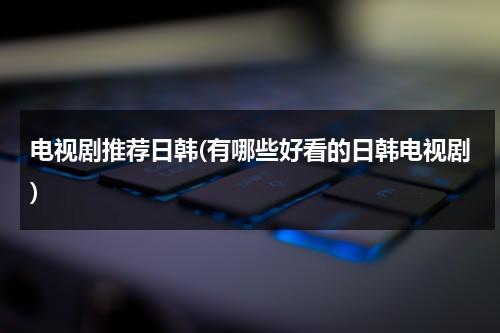 电视剧推荐日韩(有哪些好看的日韩电视剧)-第1张图片-九妖电影