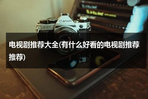 电视剧推荐大全(有什么好看的电视剧推荐推荐)-第1张图片-九妖电影