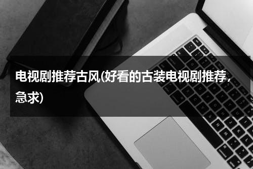电视剧推荐古风(好看的古装电视剧推荐，急求)-第1张图片-九妖电影