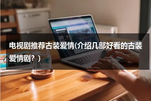 电视剧推荐古装爱情(介绍几部好看的古装爱情剧？)-第1张图片-九妖电影