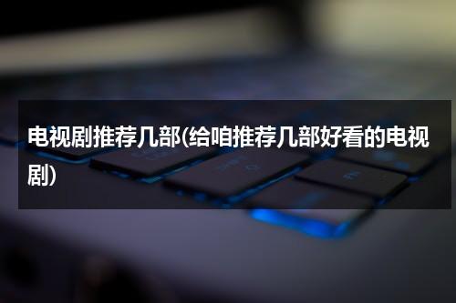 电视剧推荐几部(给咱推荐几部好看的电视剧)-第1张图片-九妖电影
