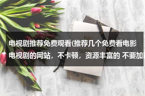 电视剧推荐免费观看(推荐几个免费看电影电视剧的网站，不卡顿，资源丰富的 不要加载半天的？)-第1张图片-九妖电影